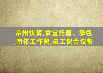 常州快餐,食堂托管、承包,团体工作餐,员工餐会议餐