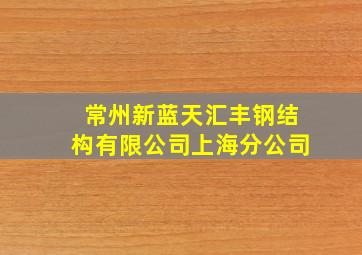 常州新蓝天汇丰钢结构有限公司上海分公司