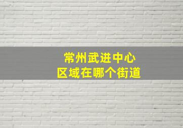 常州武进中心区域在哪个街道