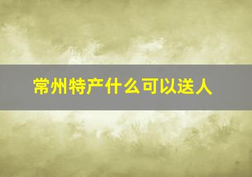 常州特产什么可以送人