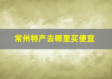 常州特产去哪里买便宜