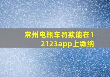 常州电瓶车罚款能在12123app上缴纳