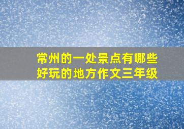 常州的一处景点有哪些好玩的地方作文三年级