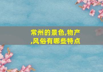 常州的景色,物产,风俗有哪些特点