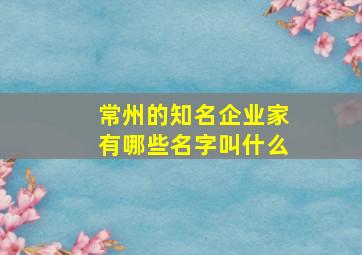 常州的知名企业家有哪些名字叫什么