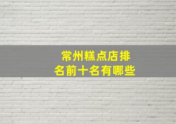 常州糕点店排名前十名有哪些