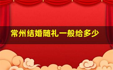 常州结婚随礼一般给多少