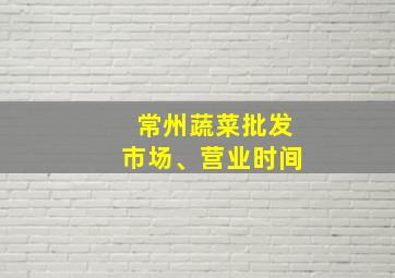 常州蔬菜批发市场、营业时间