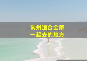 常州适合全家一起去的地方