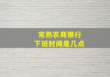 常熟农商银行下班时间是几点