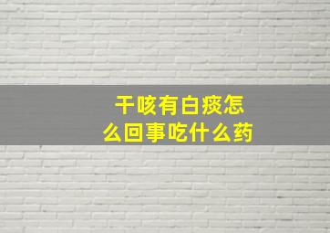 干咳有白痰怎么回事吃什么药