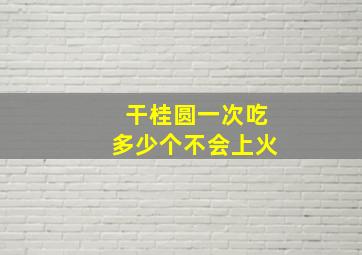 干桂圆一次吃多少个不会上火