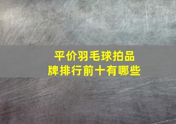 平价羽毛球拍品牌排行前十有哪些