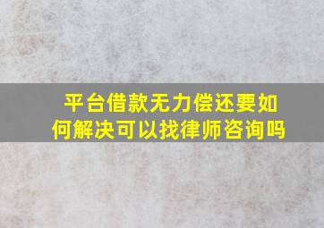 平台借款无力偿还要如何解决可以找律师咨询吗