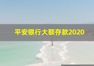 平安银行大额存款2020