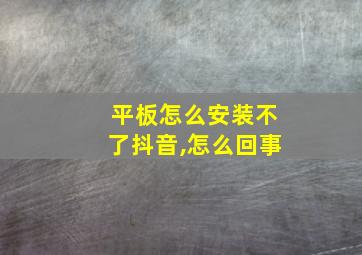 平板怎么安装不了抖音,怎么回事