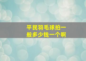 平民羽毛球拍一般多少钱一个啊