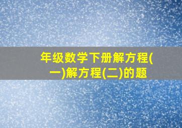 年级数学下册解方程(一)解方程(二)的题