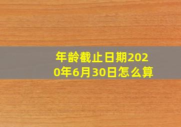 年龄截止日期2020年6月30日怎么算