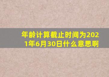 年龄计算截止时间为2021年6月30日什么意思啊