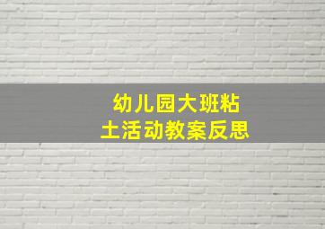 幼儿园大班粘土活动教案反思