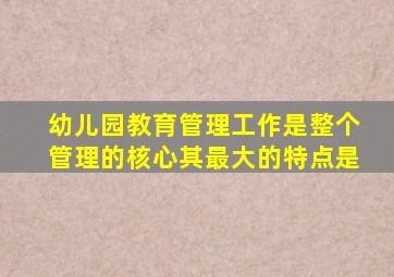 幼儿园教育管理工作是整个管理的核心其最大的特点是