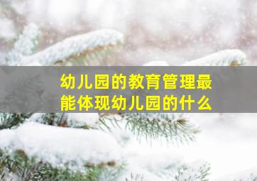 幼儿园的教育管理最能体现幼儿园的什么