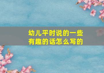 幼儿平时说的一些有趣的话怎么写的