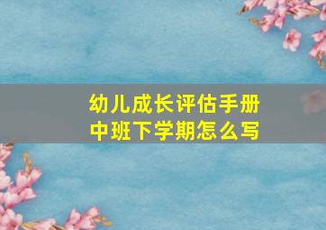 幼儿成长评估手册中班下学期怎么写