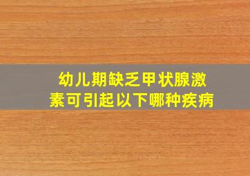 幼儿期缺乏甲状腺激素可引起以下哪种疾病