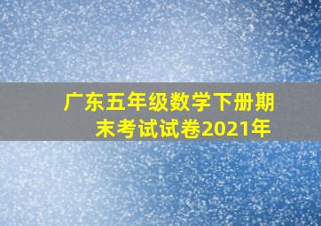 广东五年级数学下册期末考试试卷2021年