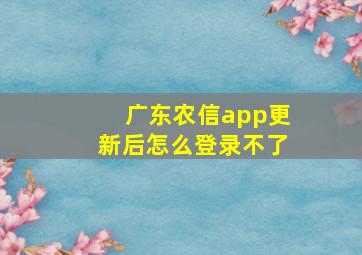 广东农信app更新后怎么登录不了