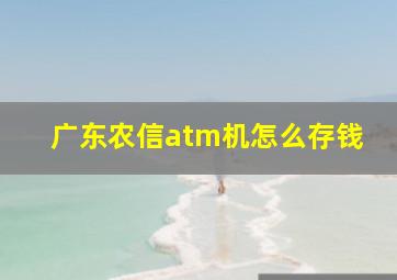 广东农信atm机怎么存钱