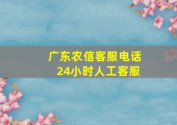 广东农信客服电话24小时人工客服