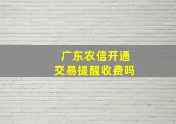 广东农信开通交易提醒收费吗