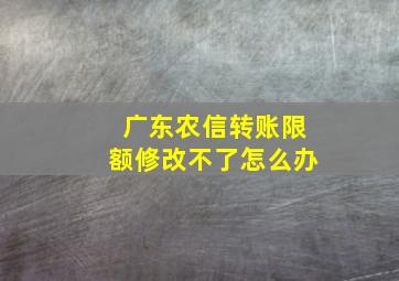 广东农信转账限额修改不了怎么办