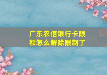 广东农信银行卡限额怎么解除限制了