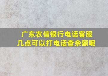 广东农信银行电话客服几点可以打电话查余额呢