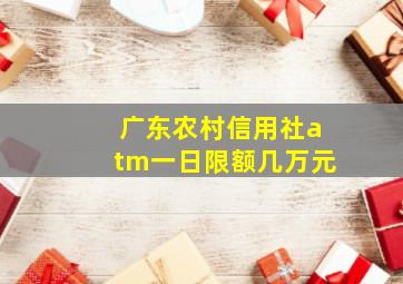 广东农村信用社atm一日限额几万元