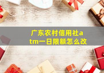 广东农村信用社atm一日限额怎么改