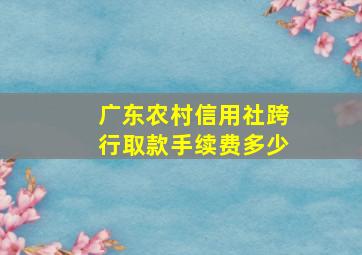 广东农村信用社跨行取款手续费多少