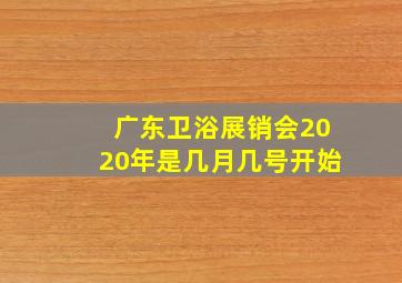 广东卫浴展销会2020年是几月几号开始