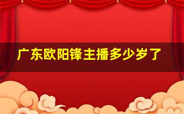 广东欧阳锋主播多少岁了