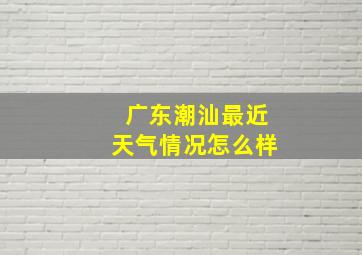 广东潮汕最近天气情况怎么样