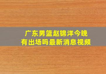 广东男篮赵锦洋今晚有出场吗最新消息视频