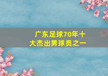 广东足球70年十大杰出男球员之一