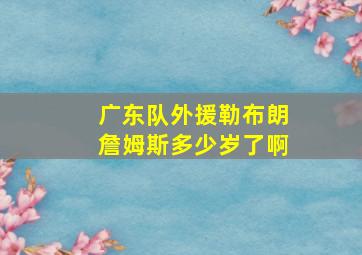 广东队外援勒布朗詹姆斯多少岁了啊