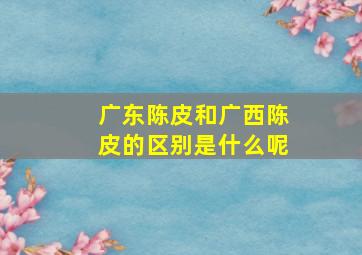 广东陈皮和广西陈皮的区别是什么呢