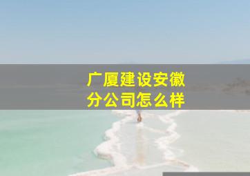 广厦建设安徽分公司怎么样