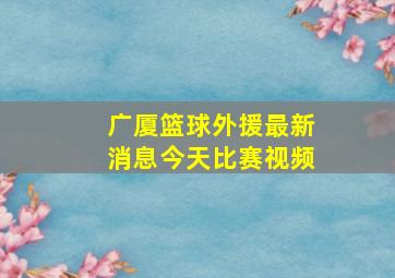 广厦篮球外援最新消息今天比赛视频